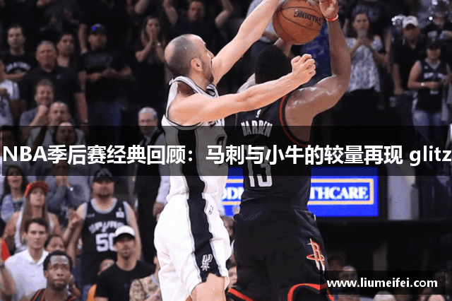 NBA季后赛经典回顾：马刺与小牛的较量再现 glitz