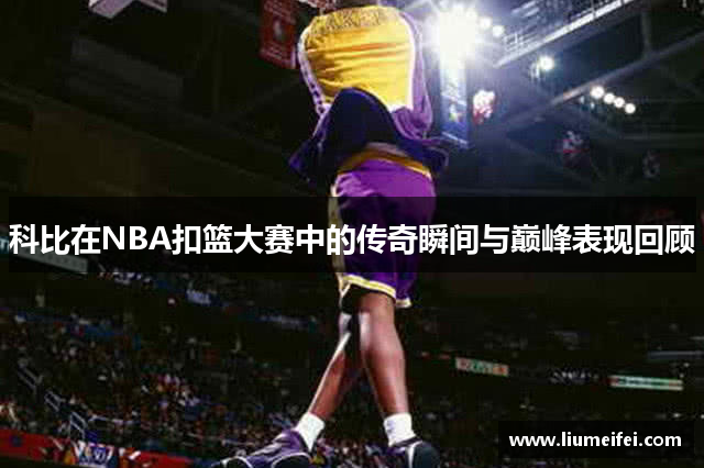 科比在NBA扣篮大赛中的传奇瞬间与巅峰表现回顾