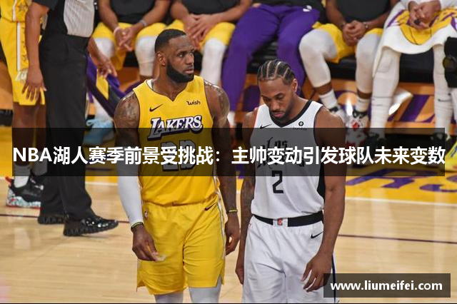 NBA湖人赛季前景受挑战：主帅变动引发球队未来变数