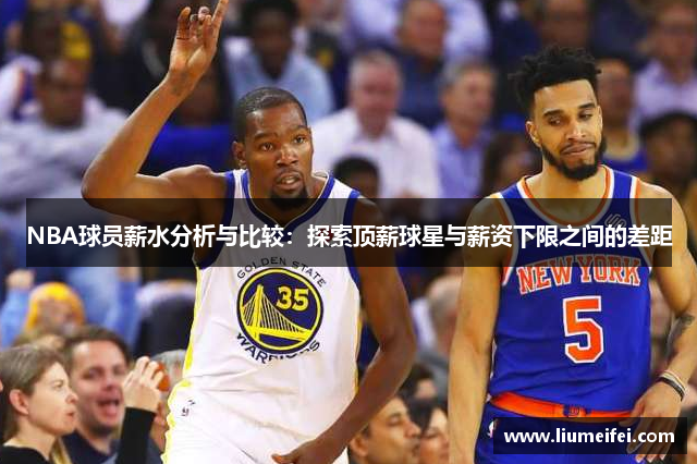 NBA球员薪水分析与比较：探索顶薪球星与薪资下限之间的差距