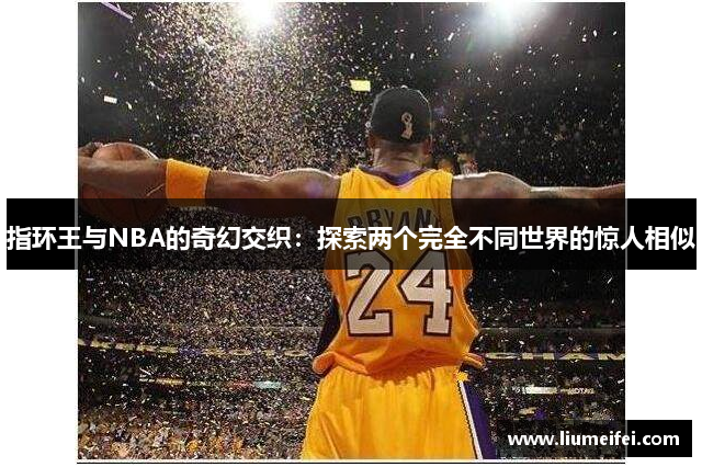 指环王与NBA的奇幻交织：探索两个完全不同世界的惊人相似